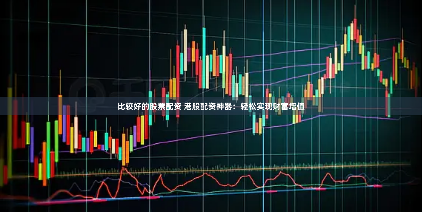 比较好的股票配资 港股配资神器：轻松实现财富增值