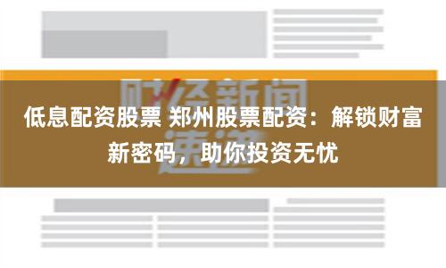 低息配资股票 郑州股票配资：解锁财富新密码，助你投资无忧