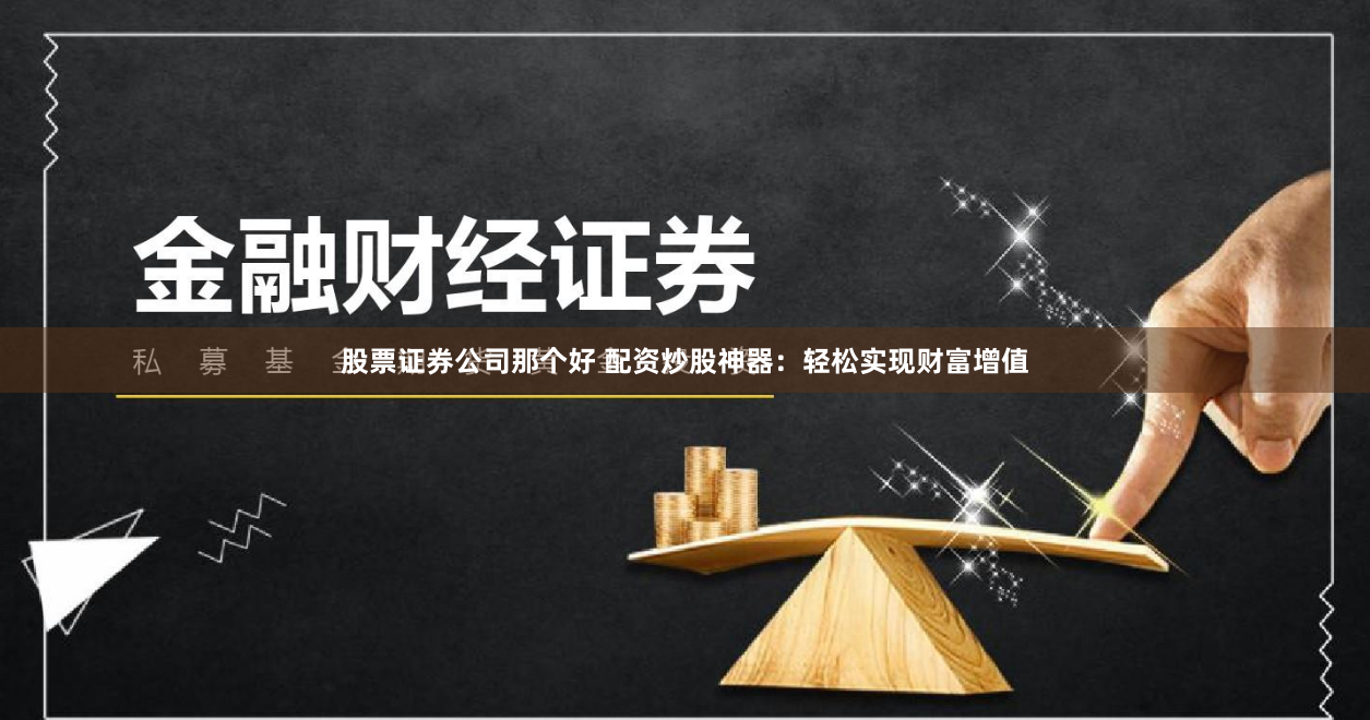 股票证券公司那个好 配资炒股神器：轻松实现财富增值