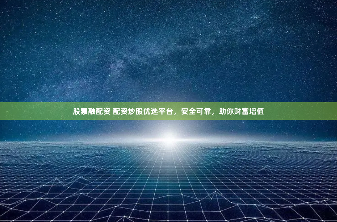 股票融配资 配资炒股优选平台，安全可靠，助你财富增值