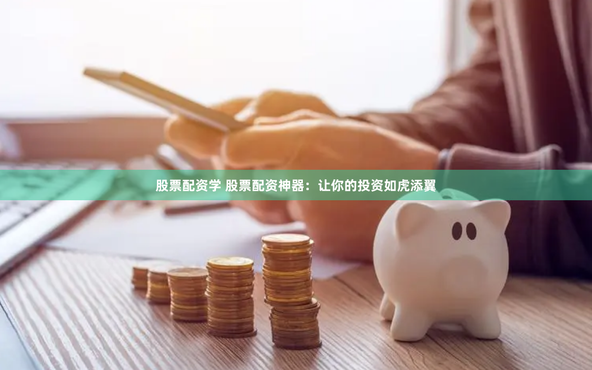 股票配资学 股票配资神器：让你的投资如虎添翼