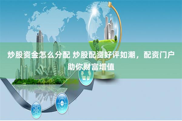 炒股资金怎么分配 炒股配资好评如潮，配资门户助你财富增值
