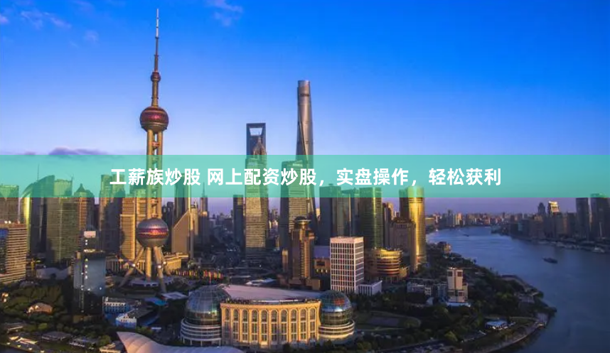 工薪族炒股 网上配资炒股，实盘操作，轻松获利