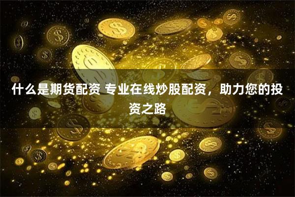 什么是期货配资 专业在线炒股配资，助力您的投资之路
