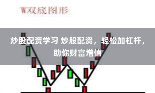 炒股配资学习 炒股配资，轻松加杠杆，助你财富增值