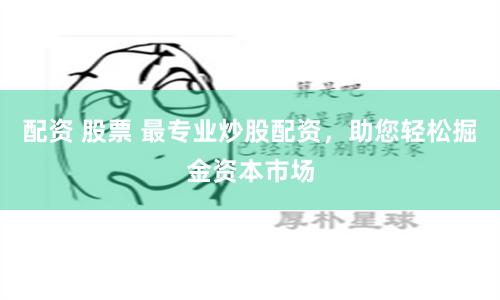 配资 股票 最专业炒股配资，助您轻松掘金资本市场