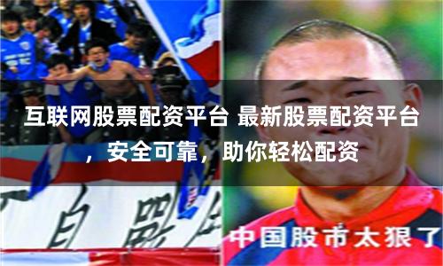 互联网股票配资平台 最新股票配资平台，安全可靠，助你轻松配资