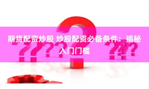 期货配资炒股 炒股配资必备条件：揭秘入门门槛