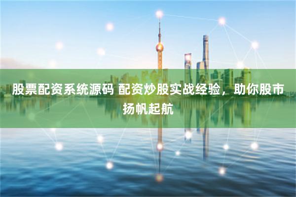 股票配资系统源码 配资炒股实战经验，助你股市扬帆起航