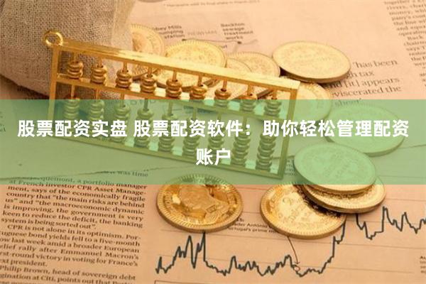 股票配资实盘 股票配资软件：助你轻松管理配资账户