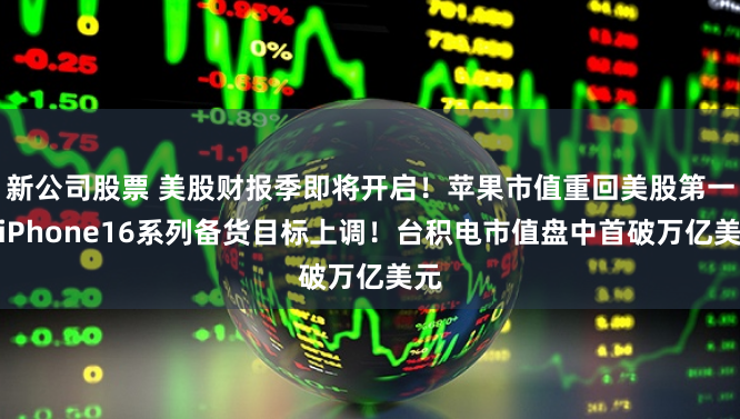 新公司股票 美股财报季即将开启！苹果市值重回美股第一，iPhone16系列备货目标上调！台积电市值盘中首破万亿美元