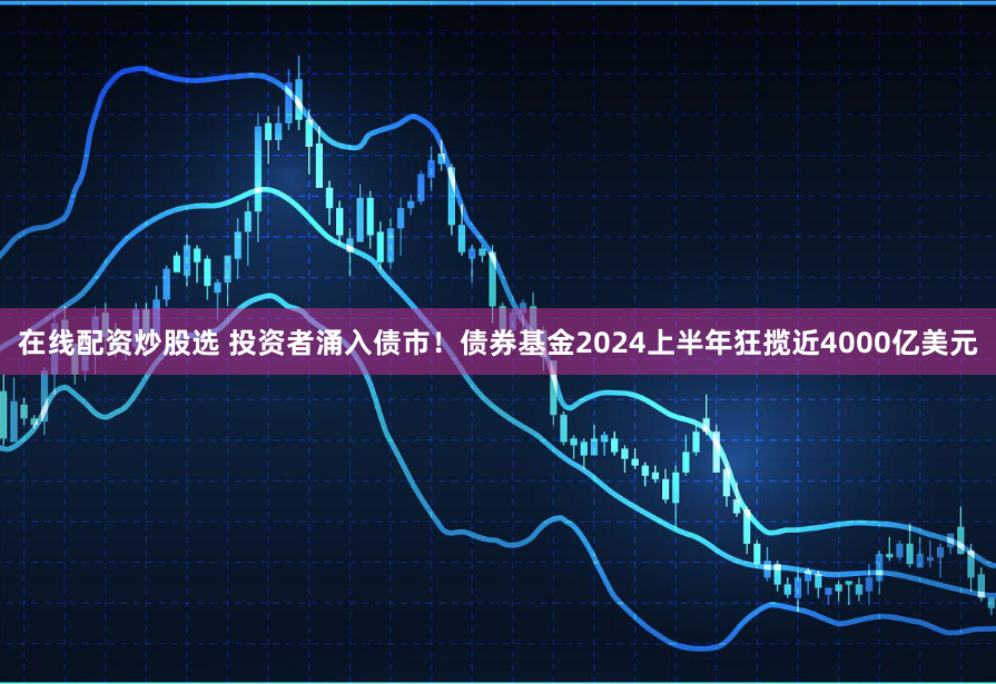 在线配资炒股选 投资者涌入债市！债券基金2024上半年狂揽近4000亿美元