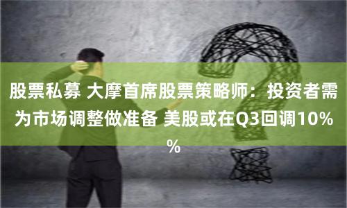 股票私募 大摩首席股票策略师：投资者需为市场调整做准备 美股或在Q3回调10%