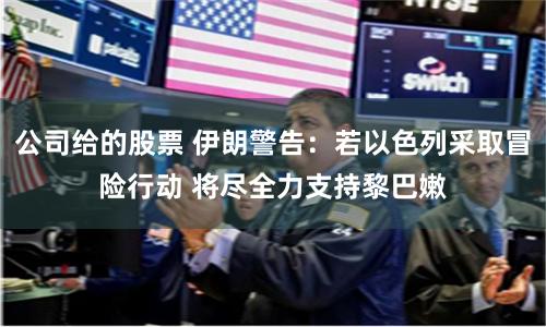 公司给的股票 伊朗警告：若以色列采取冒险行动 将尽全力支持黎巴嫩