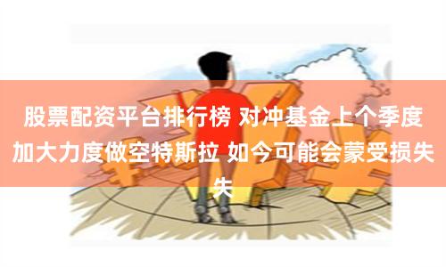 股票配资平台排行榜 对冲基金上个季度加大力度做空特斯拉 如今可能会蒙受损失