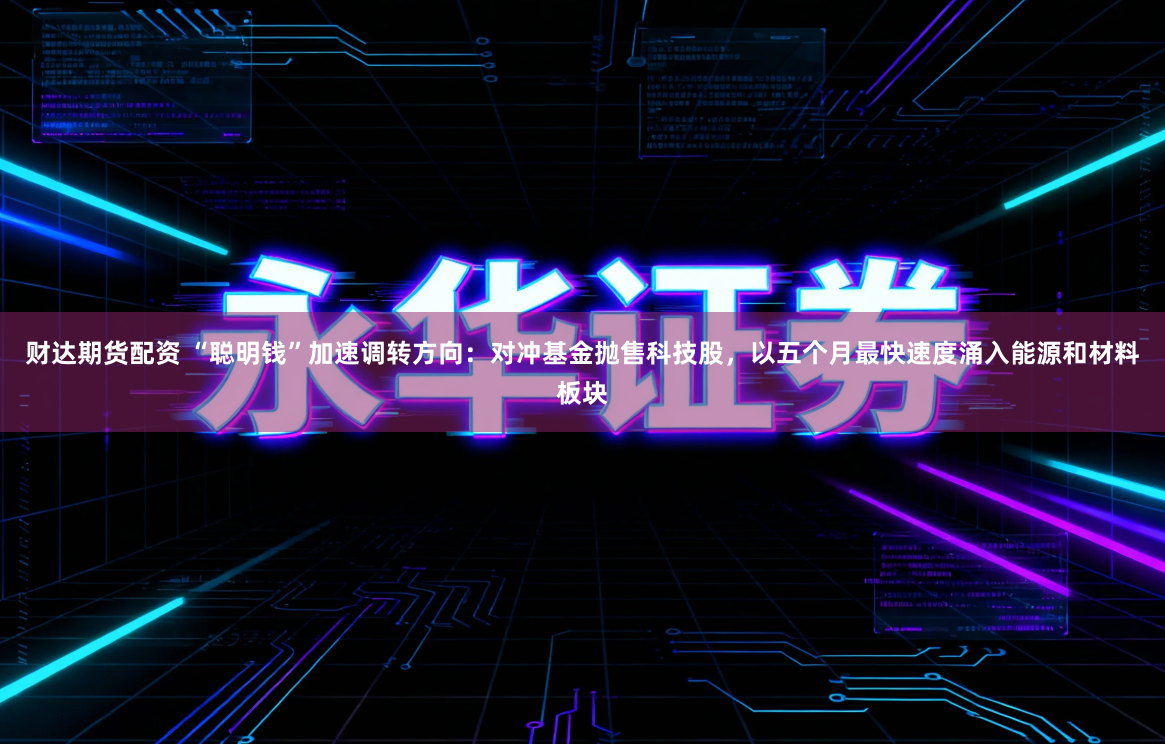 财达期货配资 “聪明钱”加速调转方向：对冲基金抛售科技股，以五个月最快速度涌入能源和材料板块