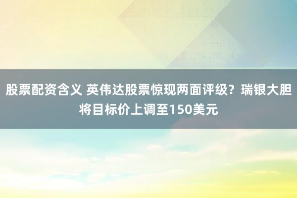 股票配资含义 英伟达股票惊现两面评级？瑞银大胆将目标价上调至150美元