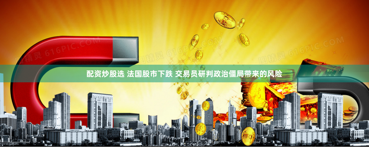 配资炒股选 法国股市下跌 交易员研判政治僵局带来的风险