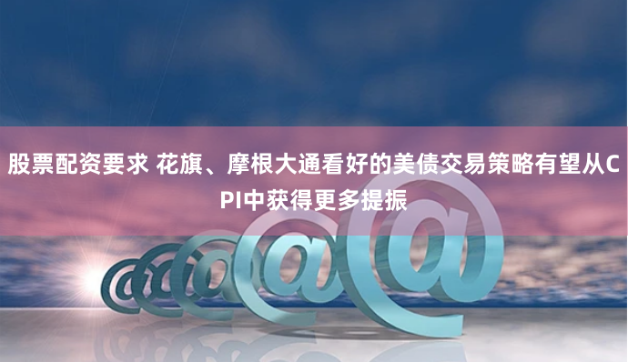 股票配资要求 花旗、摩根大通看好的美债交易策略有望从CPI中获得更多提振