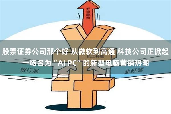 股票证券公司那个好 从微软到高通 科技公司正掀起一场名为“AI PC”的新型电脑营销热潮