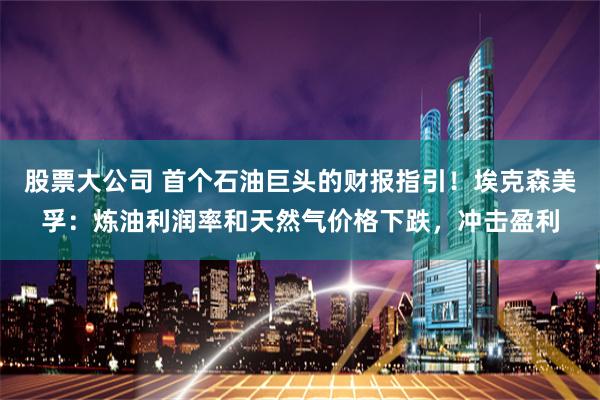 股票大公司 首个石油巨头的财报指引！埃克森美孚：炼油利润率和天然气价格下跌，冲击盈利