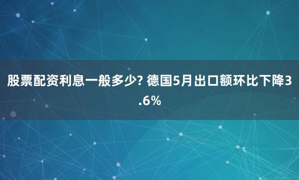 股票配资利息一般多少? 德国5月出口额环比下降3.6%
