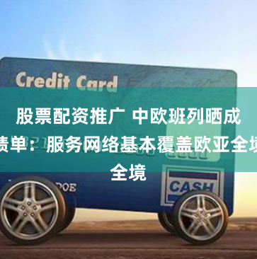 股票配资推广 中欧班列晒成绩单：服务网络基本覆盖欧亚全境