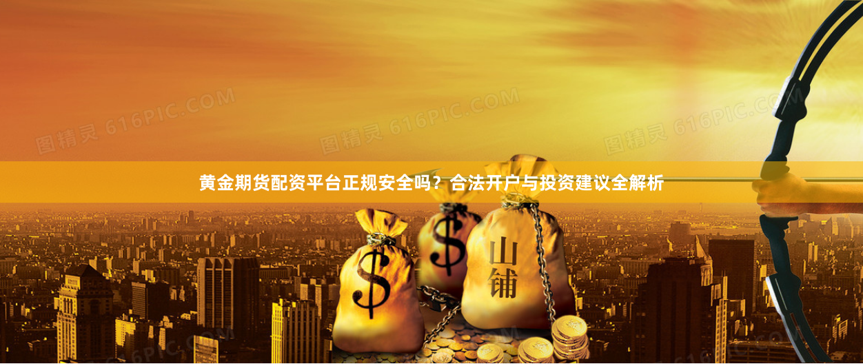 黄金期货配资平台正规安全吗？合法开户与投资建议全解析