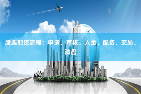 股票配资流程：申请、审核、入金、配资、交易、清盘