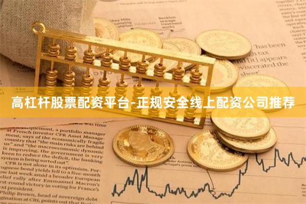 高杠杆股票配资平台-正规安全线上配资公司推荐