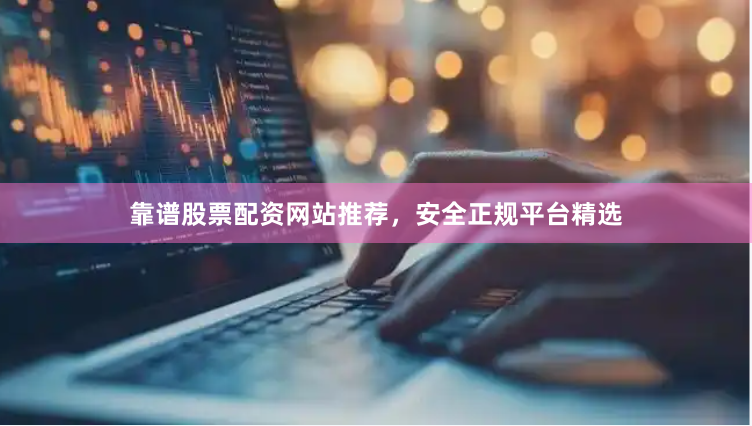 靠谱股票配资网站推荐，安全正规平台精选