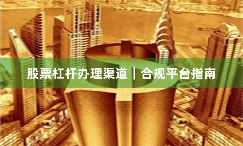 股票杠杆办理渠道｜合规平台指南