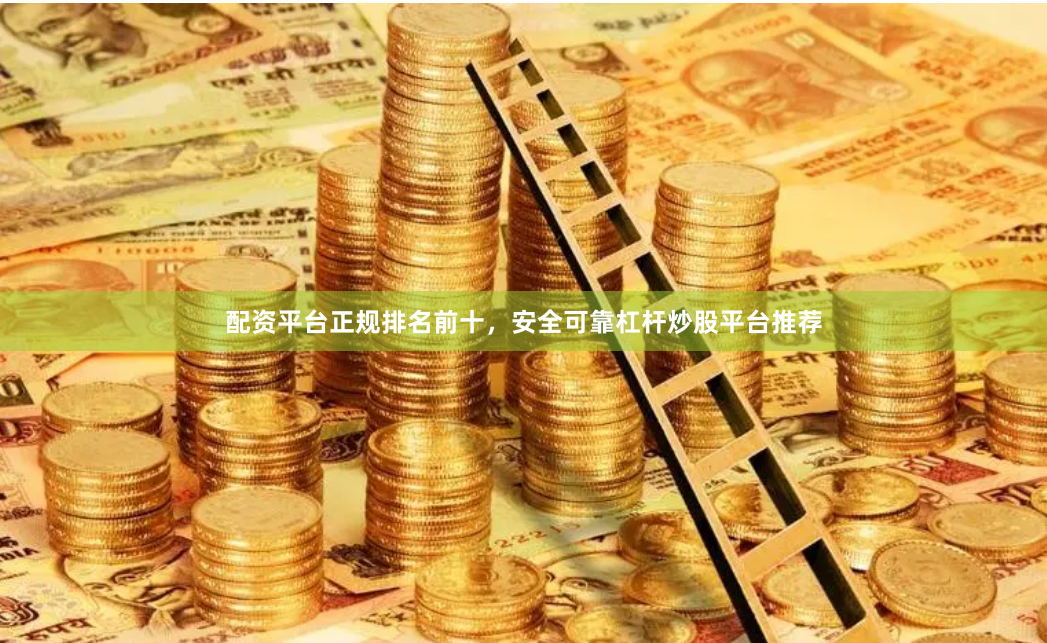 配资平台正规排名前十，安全可靠杠杆炒股平台推荐